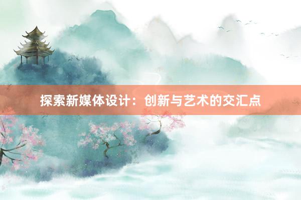 探索新媒体设计：创新与艺术的交汇点