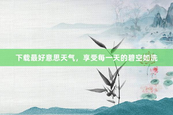 下载最好意思天气，享受每一天的碧空如洗