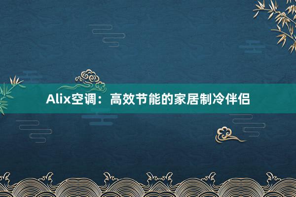 Alix空调：高效节能的家居制冷伴侣